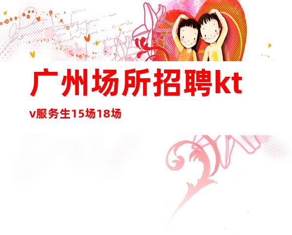 广州场所招聘ktv服务生15场18场很好的夜总会直招