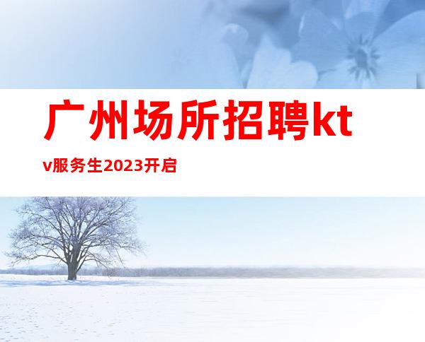 广州场所招聘ktv服务生2023开启赚无任何费用