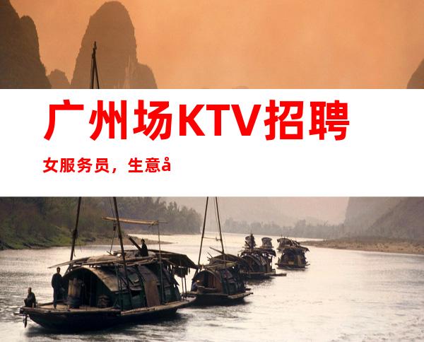 广州场KTV招聘女服务员,生意好收入高每天二班多班