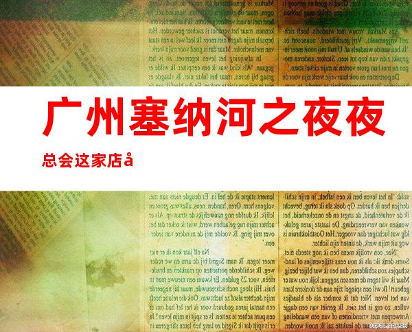 广州塞纳河之夜夜总会这家店回头客超多榜上有名