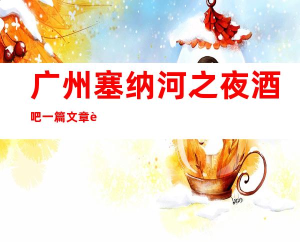 广州塞纳河之夜酒吧一篇文章解决你平平无奇的夜晚