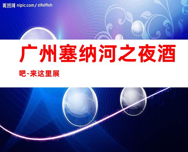 广州塞纳河之夜酒吧-来这里展现你的魅力，证明你的实力