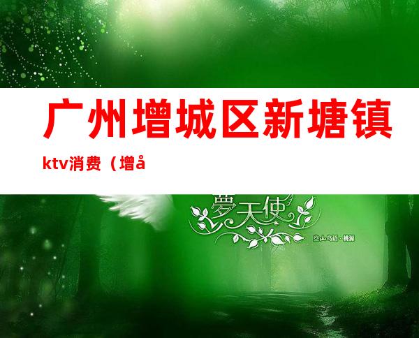 广州增城区新塘镇ktv消费(增城新塘最高端ktv夜总会)