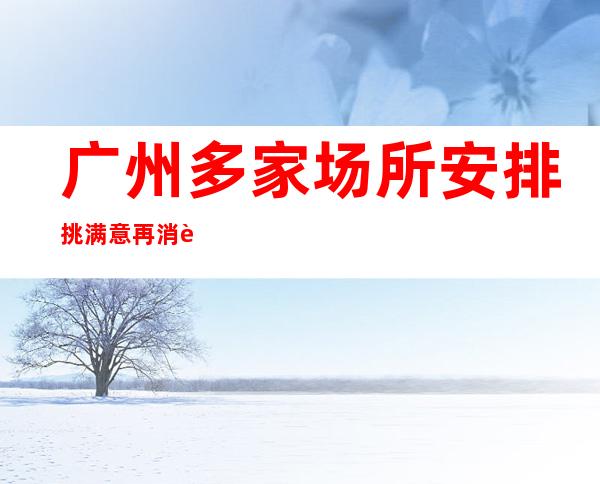 广州多家场所安排挑满意再消费＿广州夜场KTV预订信息