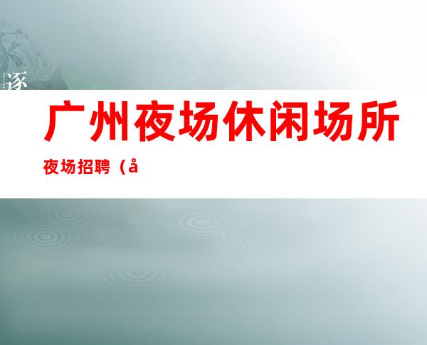 广州夜场休闲场所夜场招聘(品牌优选)喝的少