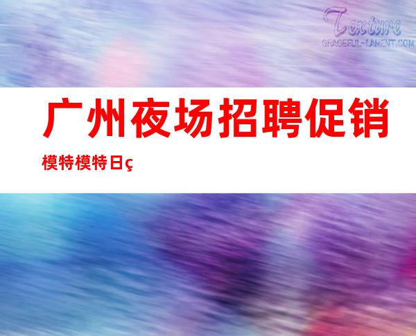 广州夜场招聘促销模特模特日结1200起-内部直招不收费赚钱好轻松