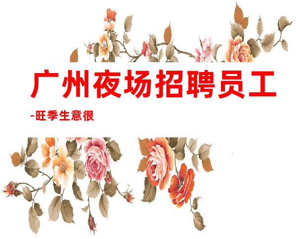 广州夜场招聘员工-旺季生意很好每天新人必上