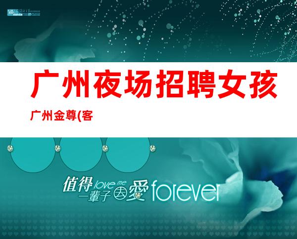 广州夜场招聘女孩广州金尊(客人素质高且出手大方)