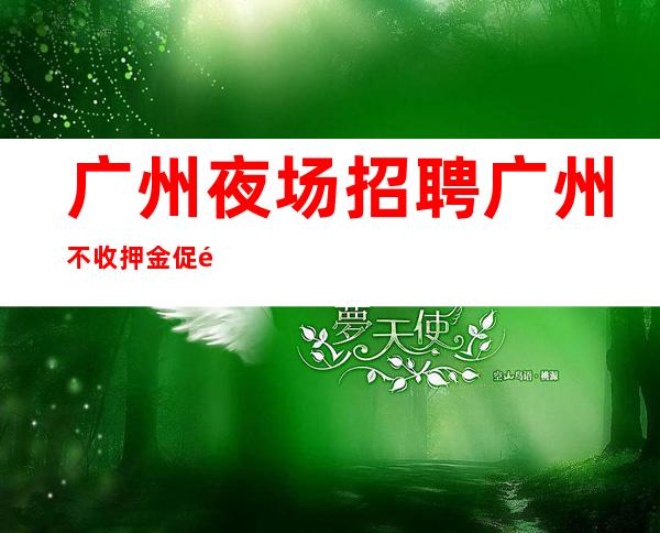广州夜场招聘广州不收押金促销女孩-1500起招人-专业领路人带你共创辉煌