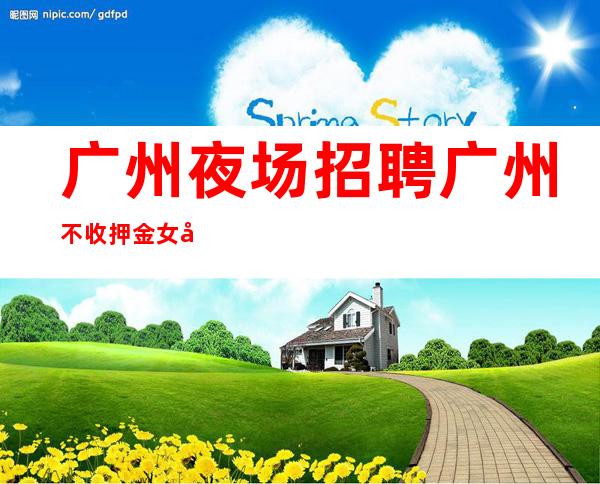 广州夜场招聘广州不收押金女孩不压不扣-免食宿无押金无IC卡