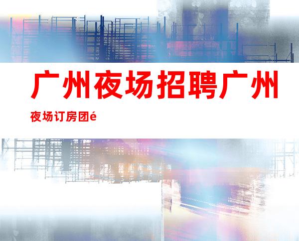 广州夜场招聘广州夜场订房团队礼仪服务员--能挣每天都有稳定的收入