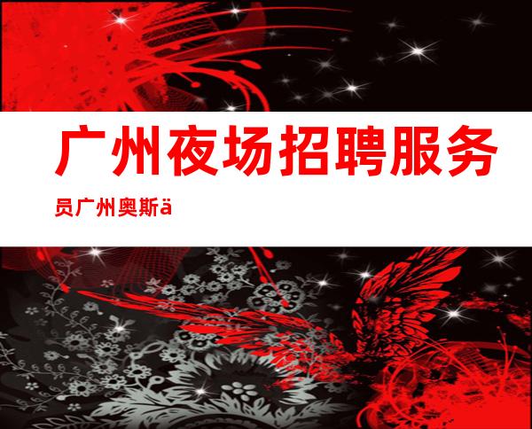 广州夜场招聘服务员广州奥斯丁本地夜场应聘直接联系我安
