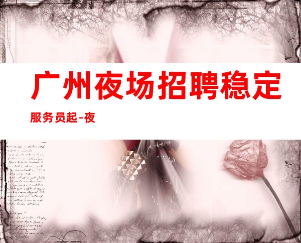 广州夜场招聘稳定服务员起-夜场爆满生意好能获得成功