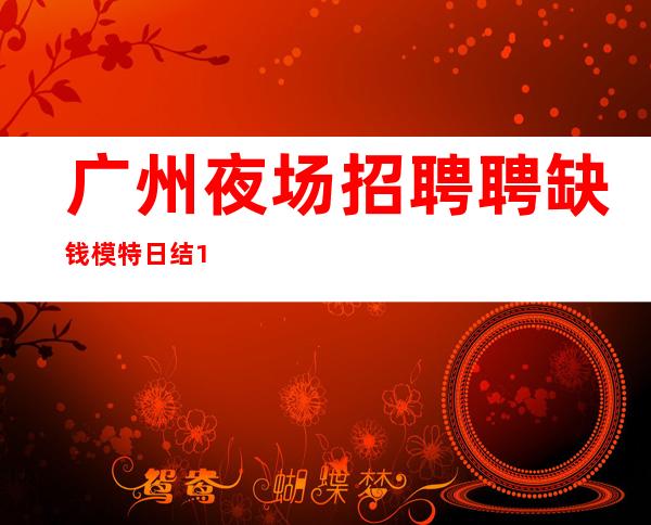 广州夜场招聘聘缺钱模特日结1200起-生意红火常年排名前三