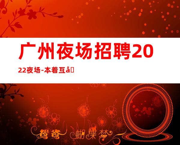 广州夜场招聘2022夜场-本着互利互惠