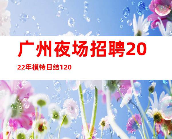 广州夜场招聘2022年模特日结1200起-好上班的夜总会没有烦恼