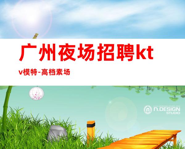 广州夜场招聘ktv模特-高档素场日结薪资1200起步无任务