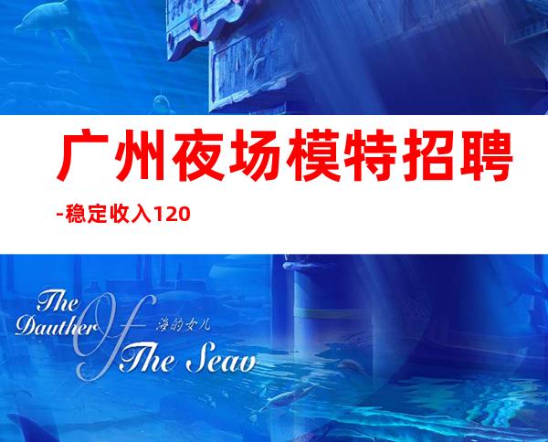 广州夜场模特招聘-稳定收入1200起步