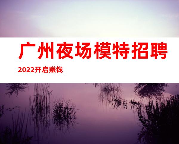 广州夜场模特招聘2022开启赚钱无任何费用