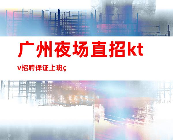 广州夜场直招ktv招聘保证上班率的夜总会