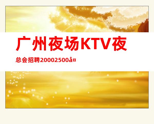 广州夜场KTV夜总会招聘 /2000/2500天天爆满 认证