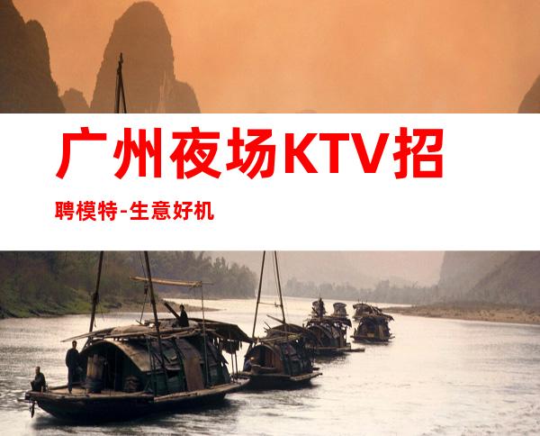 广州夜场KTV招聘模特-生意好机会多能轻松赚大钱