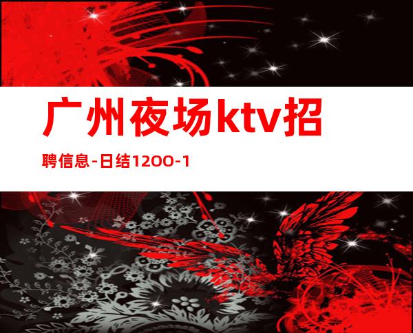 广州夜场ktv招聘信息-日结12OO-15OO