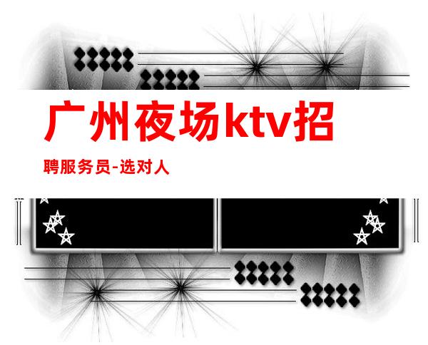 广州夜场ktv招聘服务员-选对人少走弯路