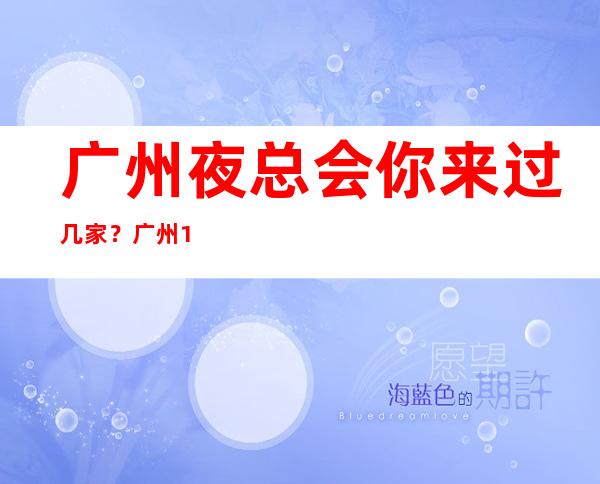 广州夜总会你来过几家?广州10大夜总会排名介绍 – 广州天河广州大道中商务KTV