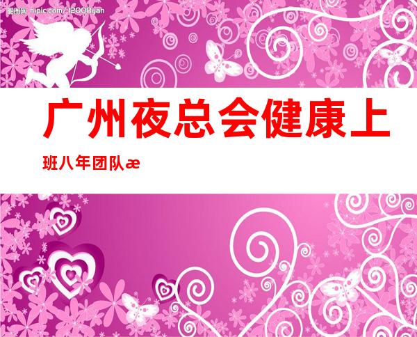 广州夜总会健康上班八年团队正规直招
