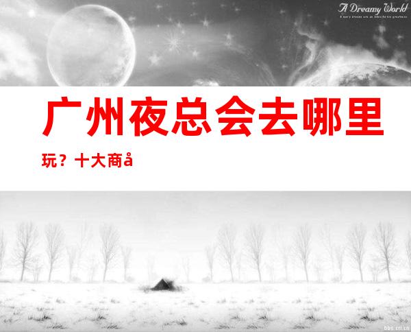 广州夜总会去哪里玩?十大商务KTV排行榜给你答案
