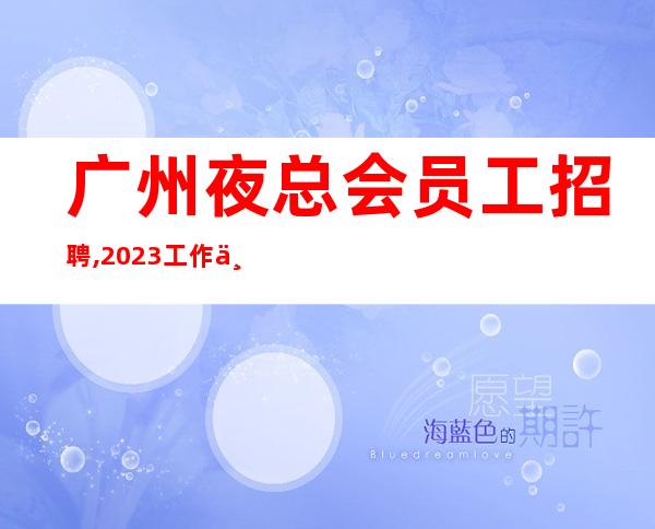 广州夜总会员工招聘,2023工作不顺心想跳槽的联系我