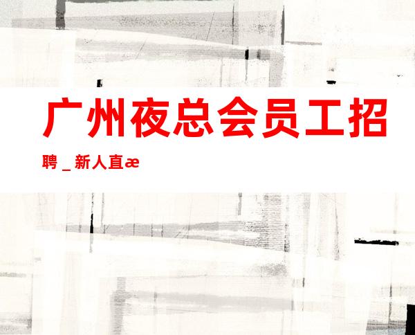 广州夜总会员工招聘_新人直推上班