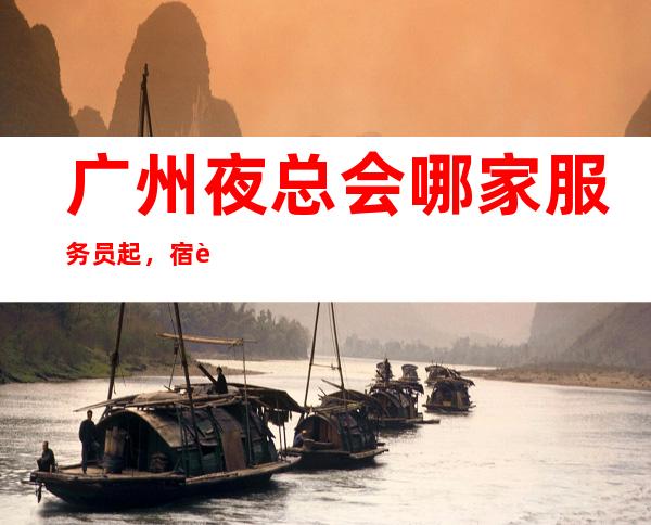 广州夜总会哪家服务员起,宿舍一人一房间