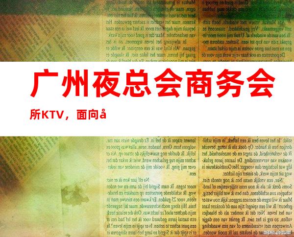 广州夜总会商务会所KTV，面向全国招聘员工，福利待遇好，生意红火