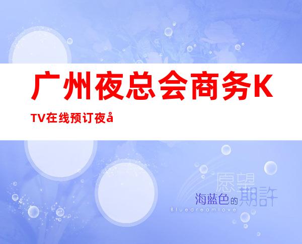 广州夜总会商务KTV在线预订 夜场不可缺少的生活