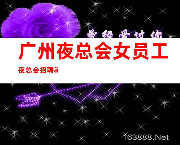 广州夜总会女员工夜总会招聘信息-无套路直招