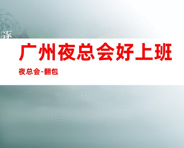 广州夜总会好上班夜总会-翻包率超高