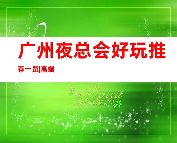 广州夜总会好玩推荐一览|高端夜总会排名有哪些 – 广州广州周边商务KTV