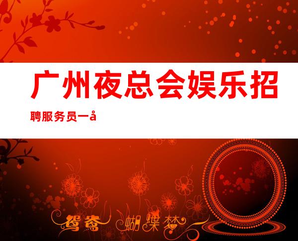 广州夜总会娱乐招聘服务员一千五起(缺能够积工作的你)