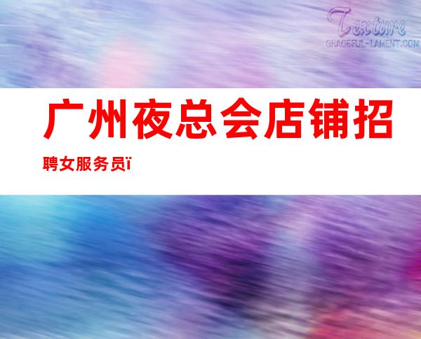 广州夜总会店铺招聘女服务员，快来