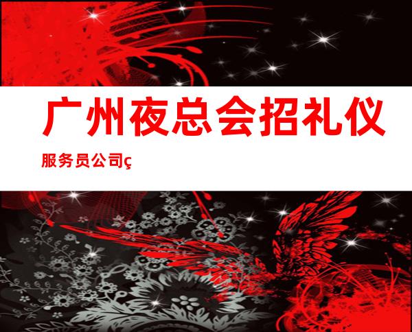 广州夜总会招礼仪服务员公司直招无其他费用 人在江湖