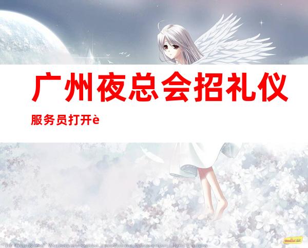 广州夜总会招礼仪服务员打开赚式 奋勇拼搏