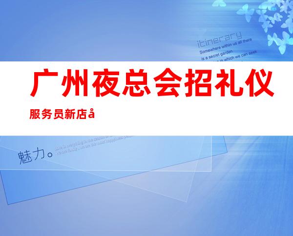 广州夜总会招礼仪服务员新店开业 上班自由 心坚石穿