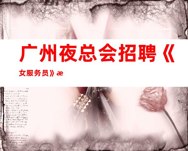 广州夜总会招聘《女服务员》招聘直招占用您2分钟看一下