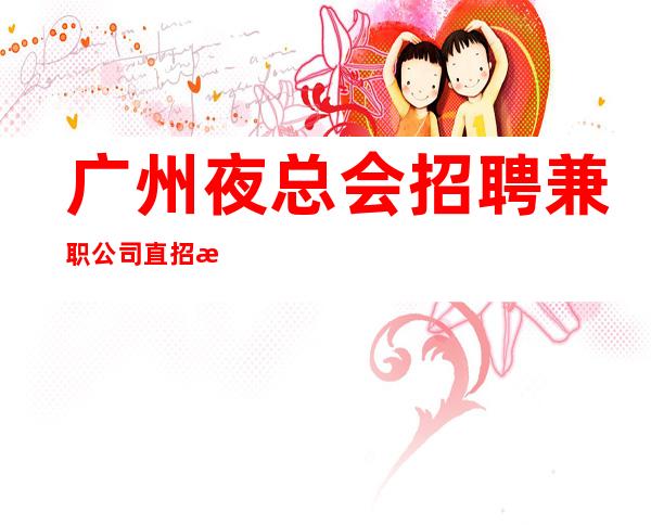 广州夜总会招聘兼职公司直招无其他费用 只争朝夕
