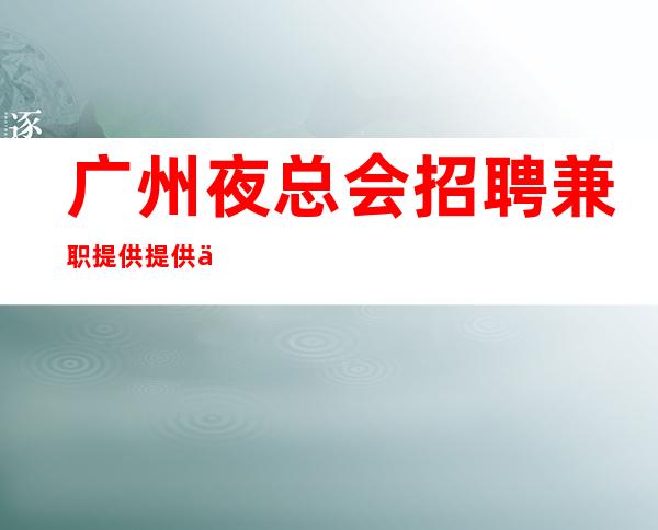 广州夜总会招聘兼职提供提供住宿 有志竟成
