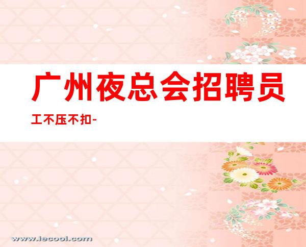 广州夜总会招聘员工不压不扣-每天都有班上