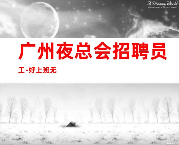 广州夜总会招聘员工-好上班无任务来去自由