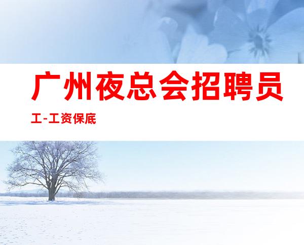 广州夜总会招聘员工-工资保底制保证好上班
